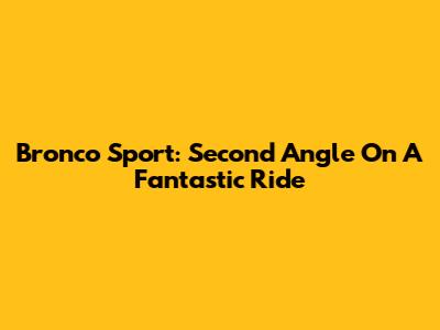 Bronco Sport: Second Angle On A Fantastic Ride