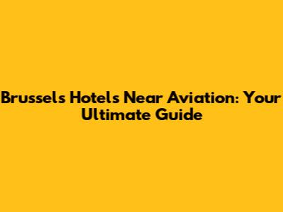 Brussels Hotels Near Aviation: Your Ultimate Guide