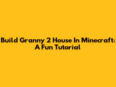 Build Granny 2 House In Minecraft: A Fun Tutorial