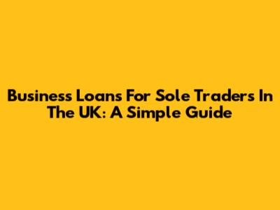 Business Loans For Sole Traders In The UK: A Simple Guide