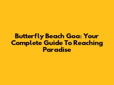 Butterfly Beach Goa: Your Complete Guide To Reaching Paradise