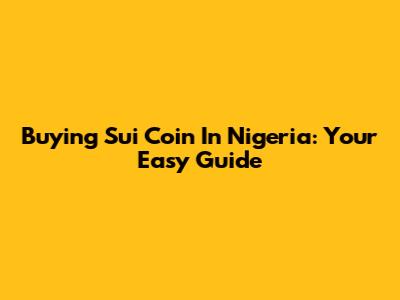 Buying Sui Coin In Nigeria: Your Easy Guide