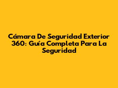 Cámara De Seguridad Exterior 360: Guía Completa Para La Seguridad