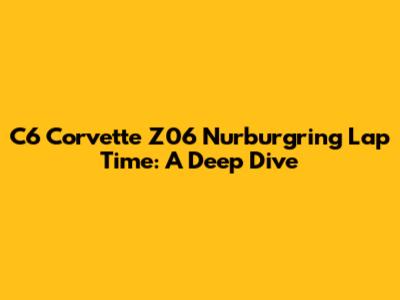 C6 Corvette Z06 Nurburgring Lap Time: A Deep Dive