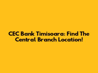CEC Bank Timisoara: Find The Central Branch Location!