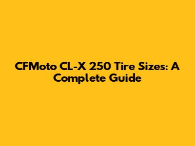 CFMoto CL-X 250 Tire Sizes: A Complete Guide