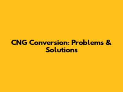 CNG Conversion: Problems & Solutions