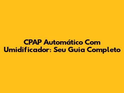 CPAP Automático Com Umidificador: Seu Guia Completo