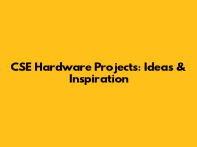 CSE Hardware Projects: Ideas & Inspiration