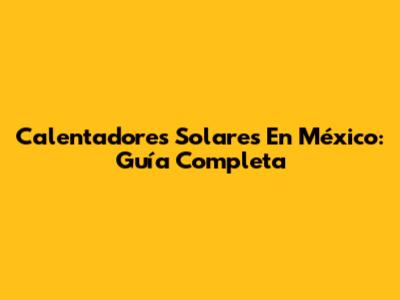 Calentadores Solares En México: Guía Completa