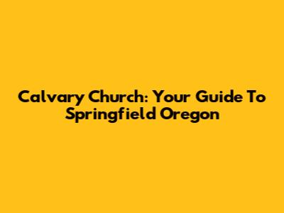 Calvary Church: Your Guide To Springfield Oregon