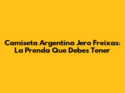Camiseta Argentina Jero Freixas: La Prenda Que Debes Tener