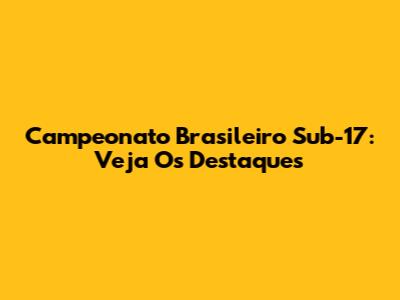 Campeonato Brasileiro Sub-17: Veja Os Destaques