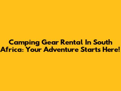 Camping Gear Rental In South Africa: Your Adventure Starts Here!