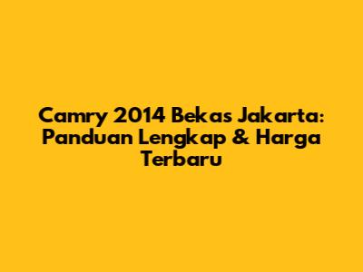 Camry 2014 Bekas Jakarta: Panduan Lengkap & Harga Terbaru