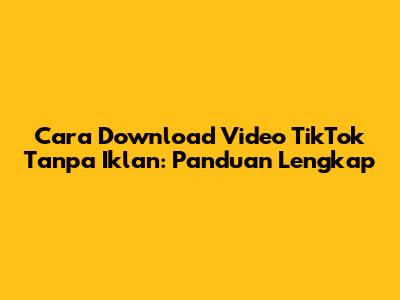 Cara Download Video TikTok Tanpa Iklan: Panduan Lengkap