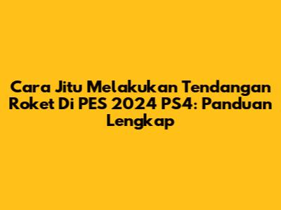 Cara Jitu Melakukan Tendangan Roket Di PES 2024 PS4: Panduan Lengkap