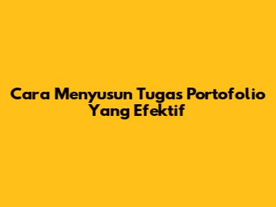 Cara Menyusun Tugas Portofolio Yang Efektif