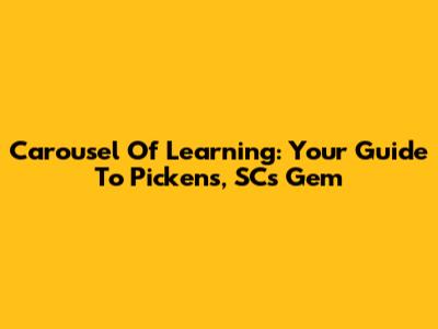 Carousel Of Learning: Your Guide To Pickens, SC's Gem