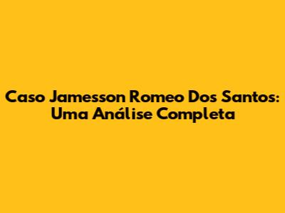 Caso Jamesson Romeo Dos Santos: Uma Análise Completa