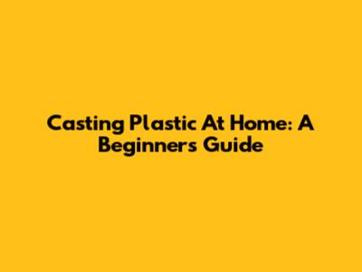 Casting Plastic At Home: A Beginner's Guide