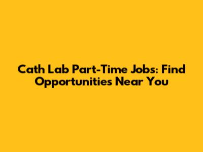 Cath Lab Part-Time Jobs: Find Opportunities Near You