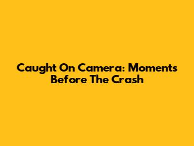 Caught On Camera: Moments Before The Crash