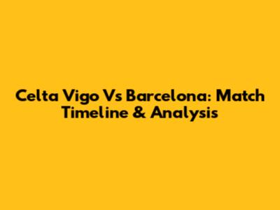 Celta Vigo Vs Barcelona: Match Timeline & Analysis