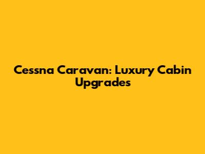 Cessna Caravan: Luxury Cabin Upgrades