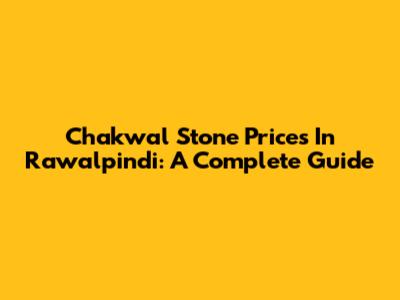 Chakwal Stone Prices In Rawalpindi: A Complete Guide