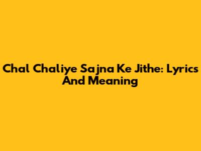 Chal Chaliye Sajna Ke Jithe: Lyrics And Meaning