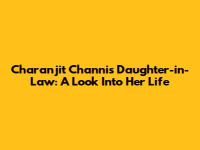 Charanjit Channi's Daughter-in-Law: A Look Into Her Life