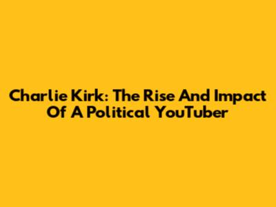 Charlie Kirk: The Rise And Impact Of A Political YouTuber