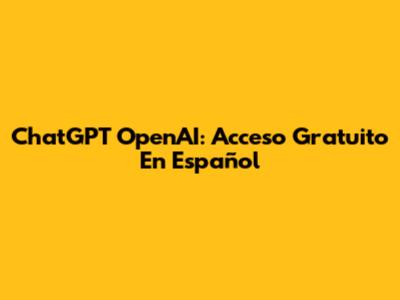 ChatGPT OpenAI: Acceso Gratuito En Español