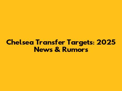Chelsea Transfer Targets: 2025 News & Rumors