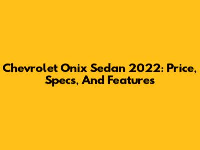 Chevrolet Onix Sedan 2022: Price, Specs, And Features