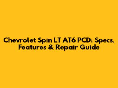 Chevrolet Spin LT AT6 PCD: Specs, Features & Repair Guide