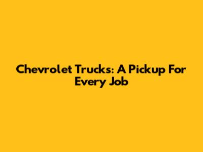 Chevrolet Trucks: A Pickup For Every Job