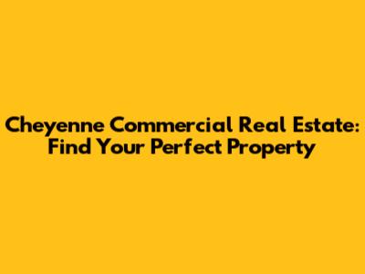 Cheyenne Commercial Real Estate: Find Your Perfect Property