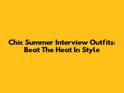 Chic Summer Interview Outfits: Beat The Heat In Style