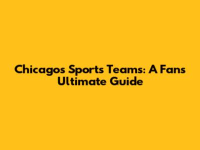 Chicago's Sports Teams: A Fan's Ultimate Guide
