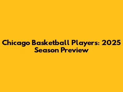 Chicago Basketball Players: 2025 Season Preview
