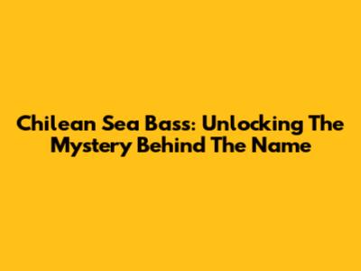 Chilean Sea Bass: Unlocking The Mystery Behind The Name