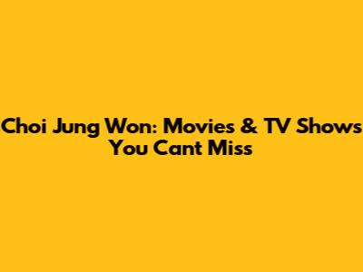 Choi Jung Won: Movies & TV Shows You Can't Miss