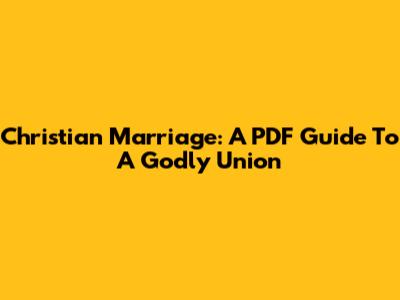 Christian Marriage: A PDF Guide To A Godly Union