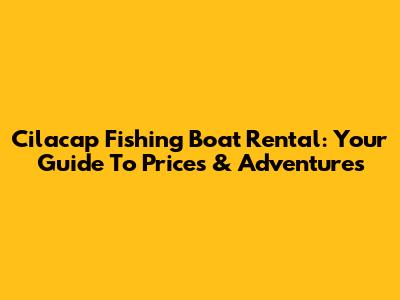 Cilacap Fishing Boat Rental: Your Guide To Prices & Adventures