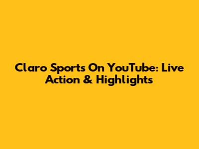 Claro Sports On YouTube: Live Action & Highlights