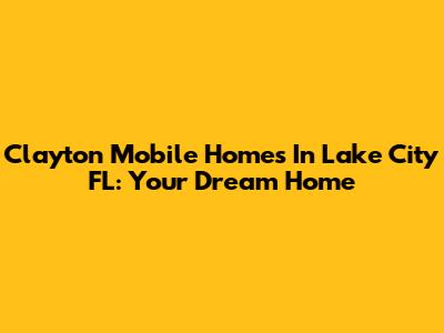 Clayton Mobile Homes In Lake City FL: Your Dream Home