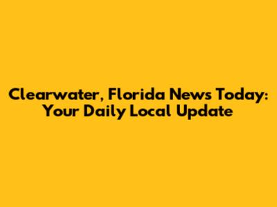 Clearwater, Florida News Today: Your Daily Local Update