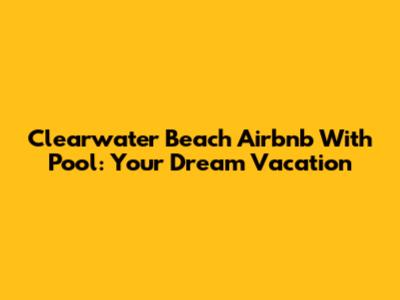 Clearwater Beach Airbnb With Pool: Your Dream Vacation